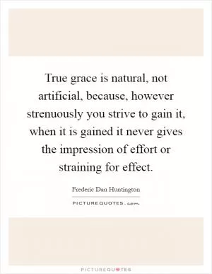 True grace is natural, not artificial, because, however strenuously you strive to gain it, when it is gained it never gives the impression of effort or straining for effect Picture Quote #1