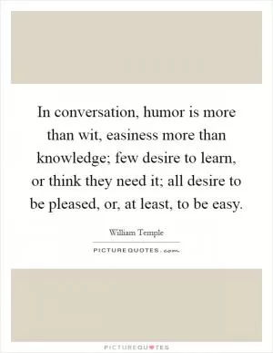 In conversation, humor is more than wit, easiness more than knowledge; few desire to learn, or think they need it; all desire to be pleased, or, at least, to be easy Picture Quote #1