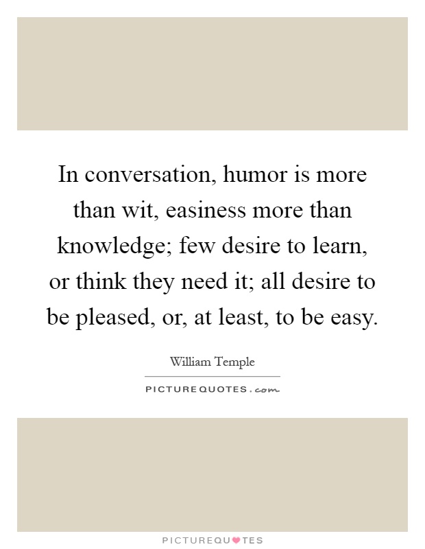 In conversation, humor is more than wit, easiness more than knowledge; few desire to learn, or think they need it; all desire to be pleased, or, at least, to be easy Picture Quote #1