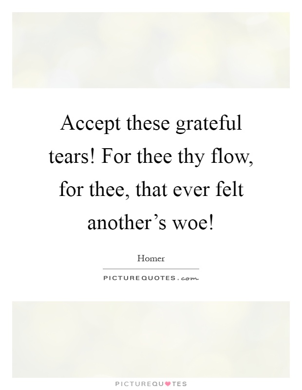 Accept these grateful tears! For thee thy flow, for thee, that ever felt another's woe! Picture Quote #1