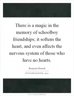 There is a magic in the memory of schoolboy friendships; it softens the heart, and even affects the nervous system of those who have no hearts Picture Quote #1