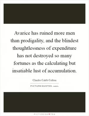 Avarice has ruined more men than prodigality, and the blindest thoughtlessness of expenditure has not destroyed so many fortunes as the calculating but insatiable lust of accumulation Picture Quote #1