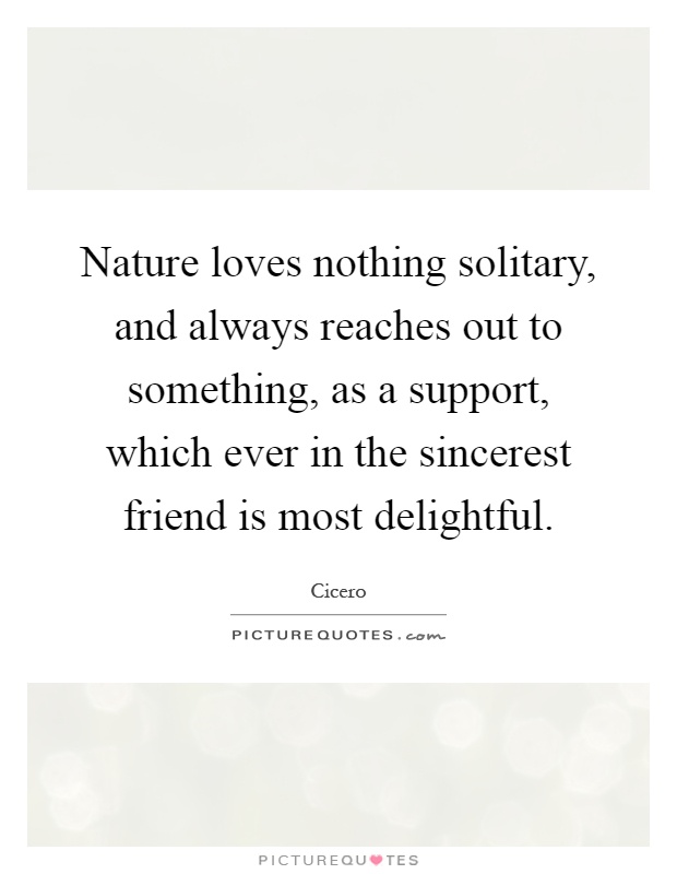 Nature loves nothing solitary, and always reaches out to something, as a support, which ever in the sincerest friend is most delightful Picture Quote #1