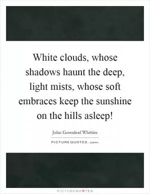 White clouds, whose shadows haunt the deep, light mists, whose soft embraces keep the sunshine on the hills asleep! Picture Quote #1