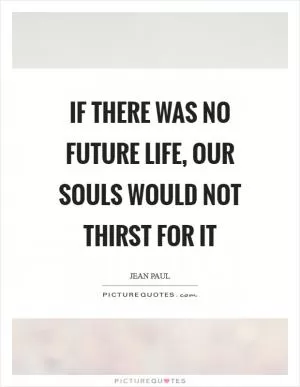 If there was no future life, our souls would not thirst for it Picture Quote #1