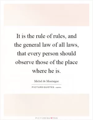 It is the rule of rules, and the general law of all laws, that every person should observe those of the place where he is Picture Quote #1