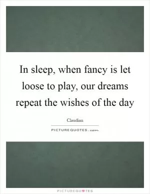In sleep, when fancy is let loose to play, our dreams repeat the wishes of the day Picture Quote #1