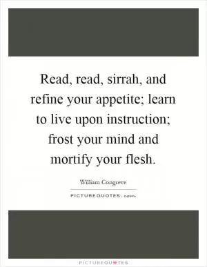 Read, read, sirrah, and refine your appetite; learn to live upon instruction; frost your mind and mortify your flesh Picture Quote #1