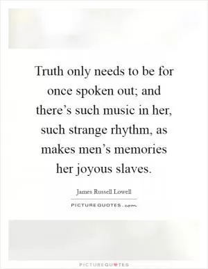Truth only needs to be for once spoken out; and there’s such music in her, such strange rhythm, as makes men’s memories her joyous slaves Picture Quote #1