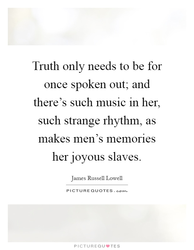 Truth only needs to be for once spoken out; and there's such music in her, such strange rhythm, as makes men's memories her joyous slaves Picture Quote #1