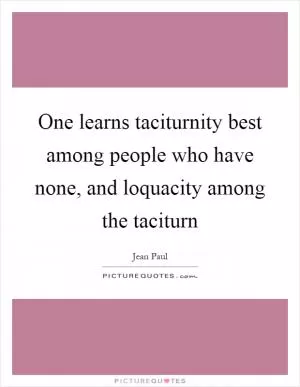 One learns taciturnity best among people who have none, and loquacity among the taciturn Picture Quote #1