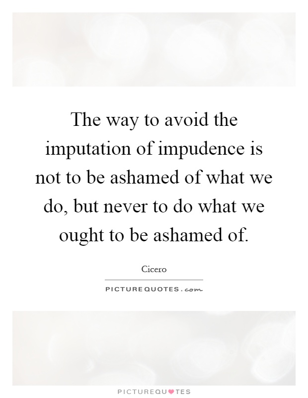 The way to avoid the imputation of impudence is not to be ashamed of what we do, but never to do what we ought to be ashamed of Picture Quote #1