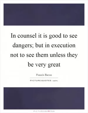 In counsel it is good to see dangers; but in execution not to see them unless they be very great Picture Quote #1