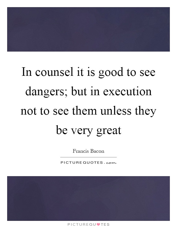 In counsel it is good to see dangers; but in execution not to see them unless they be very great Picture Quote #1