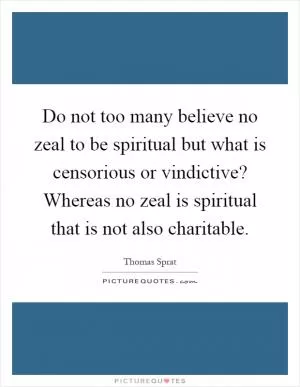 Do not too many believe no zeal to be spiritual but what is censorious or vindictive? Whereas no zeal is spiritual that is not also charitable Picture Quote #1