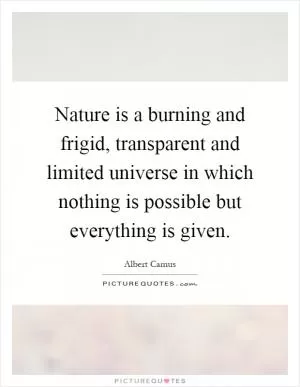 Nature is a burning and frigid, transparent and limited universe in which nothing is possible but everything is given Picture Quote #1