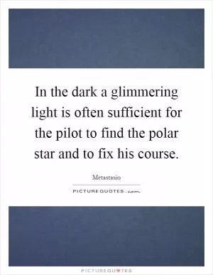 In the dark a glimmering light is often sufficient for the pilot to find the polar star and to fix his course Picture Quote #1