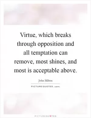 Virtue, which breaks through opposition and all temptation can remove, most shines, and most is acceptable above Picture Quote #1
