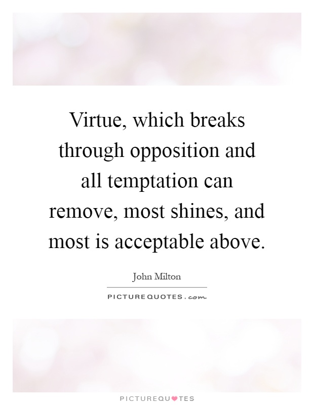 Virtue, which breaks through opposition and all temptation can remove, most shines, and most is acceptable above Picture Quote #1