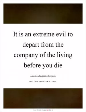 It is an extreme evil to depart from the company of the living before you die Picture Quote #1