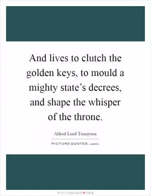 And lives to clutch the golden keys, to mould a mighty state’s decrees, and shape the whisper of the throne Picture Quote #1