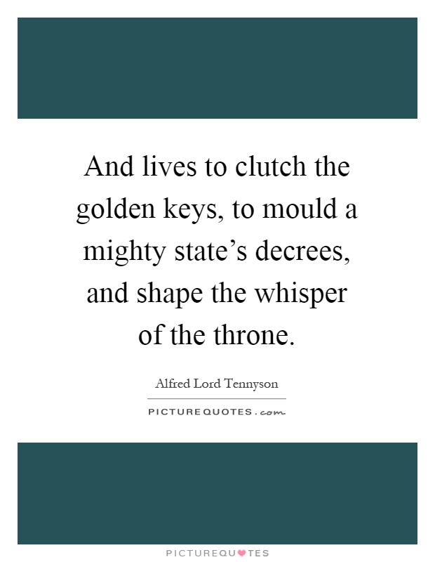 And lives to clutch the golden keys, to mould a mighty state's decrees, and shape the whisper of the throne Picture Quote #1