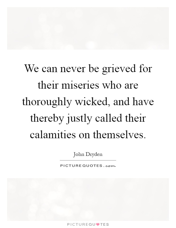 We can never be grieved for their miseries who are thoroughly wicked, and have thereby justly called their calamities on themselves Picture Quote #1
