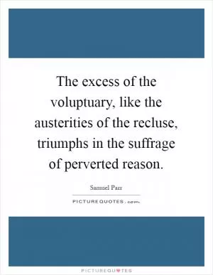 The excess of the voluptuary, like the austerities of the recluse, triumphs in the suffrage of perverted reason Picture Quote #1