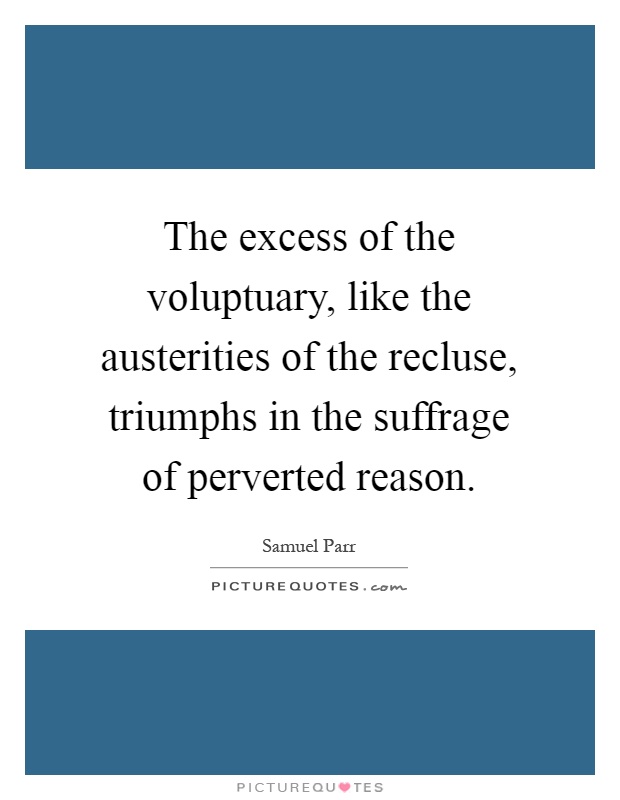 The excess of the voluptuary, like the austerities of the recluse, triumphs in the suffrage of perverted reason Picture Quote #1