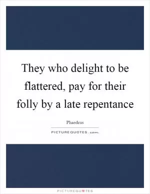 They who delight to be flattered, pay for their folly by a late repentance Picture Quote #1