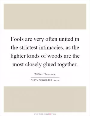 Fools are very often united in the strictest intimacies, as the lighter kinds of woods are the most closely glued together Picture Quote #1