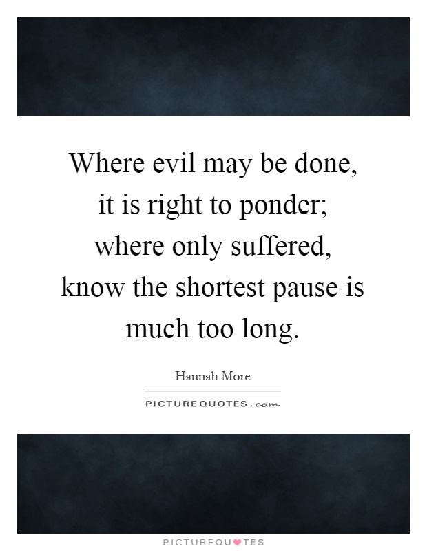 Where evil may be done, it is right to ponder; where only suffered, know the shortest pause is much too long Picture Quote #1