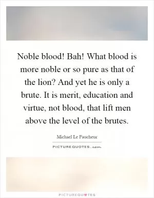 Noble blood! Bah! What blood is more noble or so pure as that of the lion? And yet he is only a brute. It is merit, education and virtue, not blood, that lift men above the level of the brutes Picture Quote #1