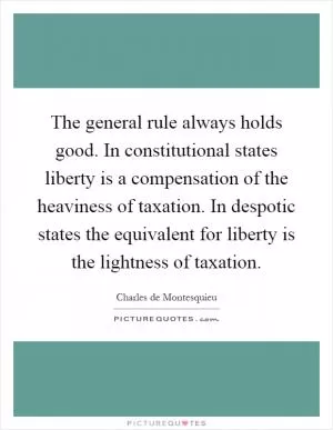 The general rule always holds good. In constitutional states liberty is a compensation of the heaviness of taxation. In despotic states the equivalent for liberty is the lightness of taxation Picture Quote #1