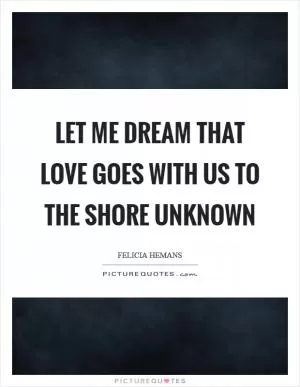 Let me dream that love goes with us to the shore unknown Picture Quote #1