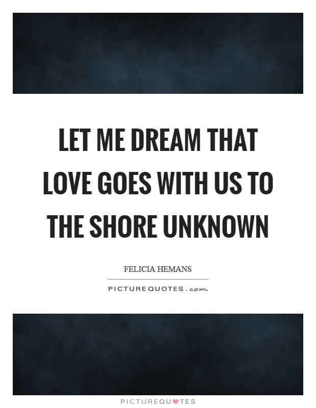 Let me dream that love goes with us to the shore unknown Picture Quote #1