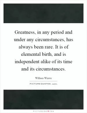 Greatness, in any period and under any circumstances, has always been rare. It is of elemental birth, and is independent alike of its time and its circumstances Picture Quote #1