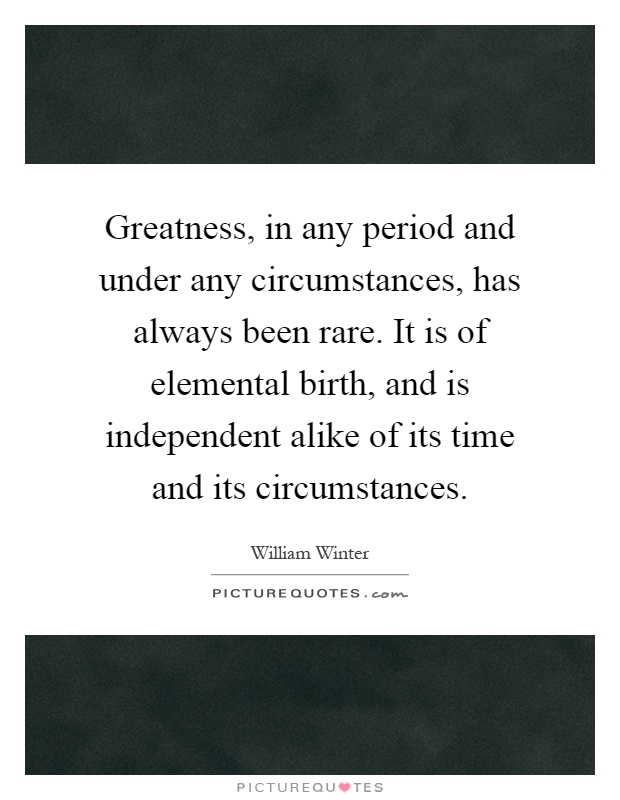 Greatness, in any period and under any circumstances, has always been rare. It is of elemental birth, and is independent alike of its time and its circumstances Picture Quote #1