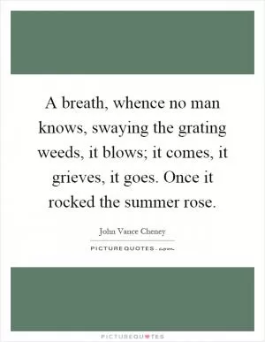 A breath, whence no man knows, swaying the grating weeds, it blows; it comes, it grieves, it goes. Once it rocked the summer rose Picture Quote #1