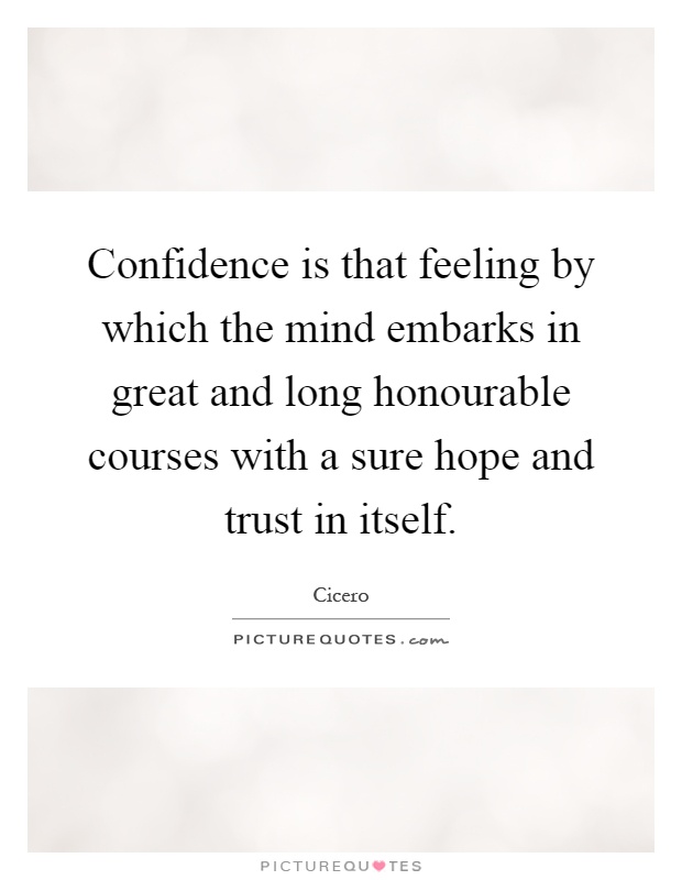 Confidence is that feeling by which the mind embarks in great and long honourable courses with a sure hope and trust in itself Picture Quote #1