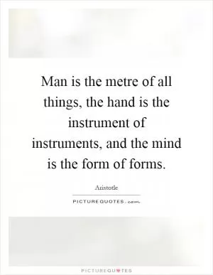Man is the metre of all things, the hand is the instrument of instruments, and the mind is the form of forms Picture Quote #1