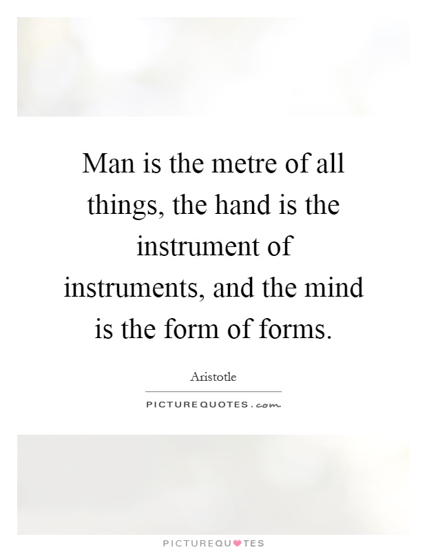 Man is the metre of all things, the hand is the instrument of instruments, and the mind is the form of forms Picture Quote #1