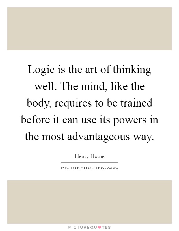 Logic is the art of thinking well: The mind, like the body, requires to be trained before it can use its powers in the most advantageous way Picture Quote #1