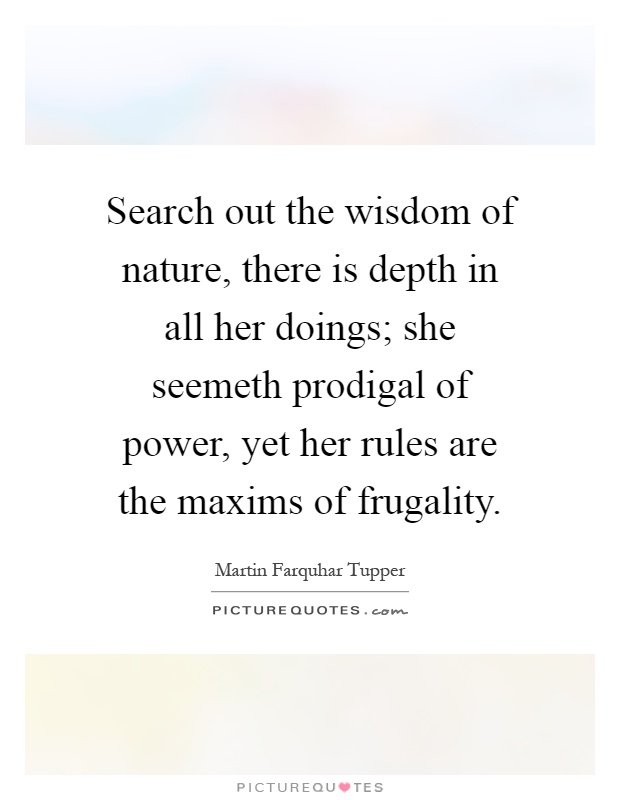 Search out the wisdom of nature, there is depth in all her doings; she seemeth prodigal of power, yet her rules are the maxims of frugality Picture Quote #1