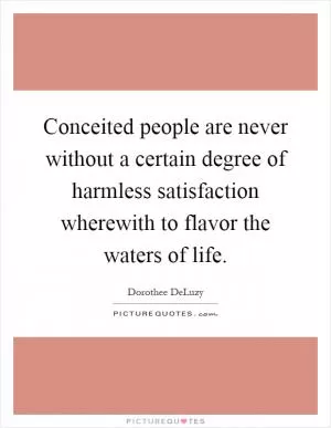 Conceited people are never without a certain degree of harmless satisfaction wherewith to flavor the waters of life Picture Quote #1