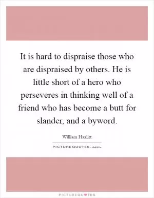It is hard to dispraise those who are dispraised by others. He is little short of a hero who perseveres in thinking well of a friend who has become a butt for slander, and a byword Picture Quote #1