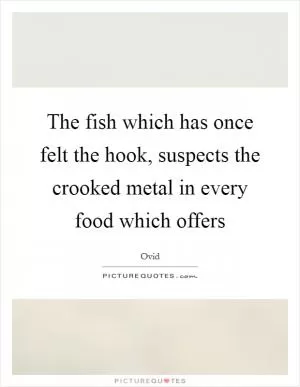 The fish which has once felt the hook, suspects the crooked metal in every food which offers Picture Quote #1