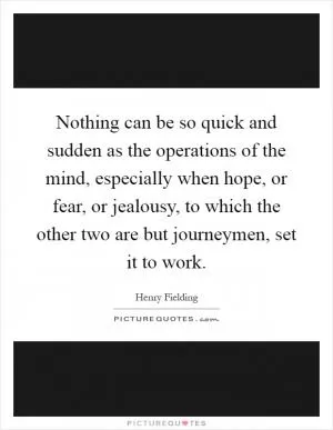 Nothing can be so quick and sudden as the operations of the mind, especially when hope, or fear, or jealousy, to which the other two are but journeymen, set it to work Picture Quote #1