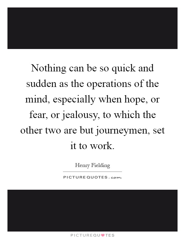 Nothing can be so quick and sudden as the operations of the mind, especially when hope, or fear, or jealousy, to which the other two are but journeymen, set it to work Picture Quote #1