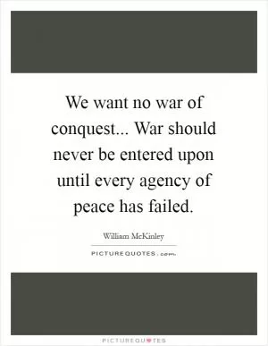 We want no war of conquest... War should never be entered upon until every agency of peace has failed Picture Quote #1